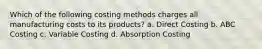 Which of the following costing methods charges all manufacturing costs to its products? a. Direct Costing b. ABC Costing c. Variable Costing d. Absorption Costing