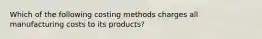 Which of the following costing methods charges all manufacturing costs to its products?