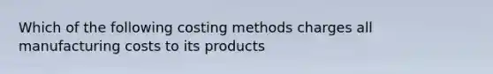 Which of the following costing methods charges all manufacturing costs to its products