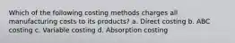 Which of the following costing methods charges all manufacturing costs to its products? a. Direct costing b. ABC costing c. Variable costing d. Absorption costing