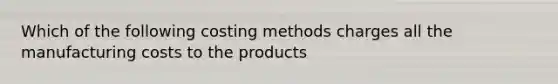 Which of the following costing methods charges all the manufacturing costs to the products