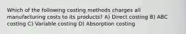 Which of the following costing methods charges all manufacturing costs to its products? A) Direct costing B) ABC costing C) Variable costing D) Absorption costing