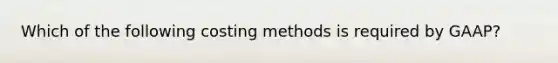 Which of the following costing methods is required by GAAP?