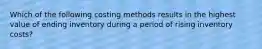 Which of the following costing methods results in the highest value of ending inventory during a period of rising inventory costs?