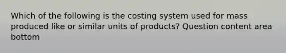 Which of the following is the costing system used for mass produced like or similar units of​ products? Question content area bottom