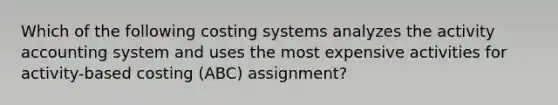 Which of the following costing systems analyzes the activity accounting system and uses the most expensive activities for activity-based costing (ABC) assignment?