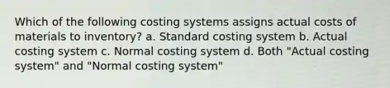 Which of the following costing systems assigns actual costs of materials to inventory? a. Standard costing system b. Actual costing system c. Normal costing system d. Both "Actual costing system" and "Normal costing system"