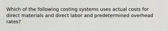 Which of the following costing systems uses actual costs for direct materials and direct labor and predetermined overhead rates?