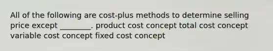 All of the following are cost-plus methods to determine selling price except ________. product cost concept total cost concept variable cost concept fixed cost concept