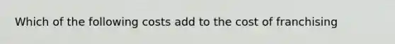 Which of the following costs add to the cost of franchising