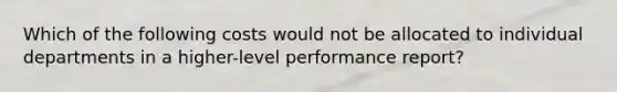 Which of the following costs would not be allocated to individual departments in a higher-level performance report?