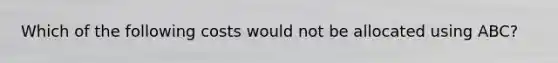 Which of the following costs would not be allocated using ABC?