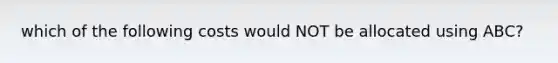 which of the following costs would NOT be allocated using ABC?