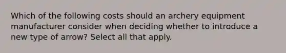 Which of the following costs should an archery equipment manufacturer consider when deciding whether to introduce a new type of arrow? Select all that apply.