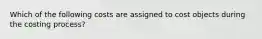 Which of the following costs are assigned to cost objects during the costing process?