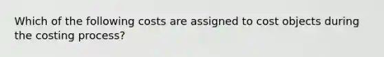 Which of the following costs are assigned to cost objects during the costing process?