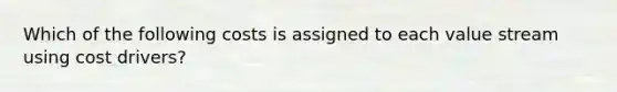 Which of the following costs is assigned to each value stream using cost drivers?