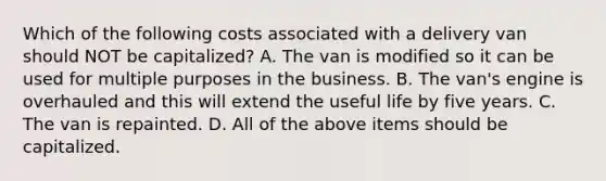 Which of the following costs associated with a delivery van should NOT be​ capitalized? A. The van is modified so it can be used for multiple purposes in the business. B. The​ van's engine is overhauled and this will extend the useful life by five years. C. The van is repainted. D. All of the above items should be capitalized.