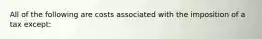 All of the following are costs associated with the imposition of a tax except: