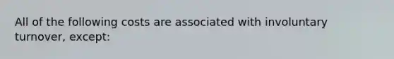 All of the following costs are associated with involuntary turnover, except: