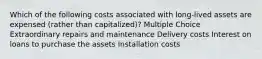 Which of the following costs associated with long-lived assets are expensed (rather than capitalized)? Multiple Choice Extraordinary repairs and maintenance Delivery costs Interest on loans to purchase the assets Installation costs