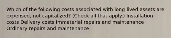 Which of the following costs associated with long-lived assets are expensed, not capitalized? (Check all that apply.) Installation costs Delivery costs Immaterial repairs and maintenance Ordinary repairs and maintenance