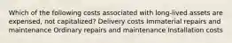 Which of the following costs associated with long-lived assets are expensed, not capitalized? Delivery costs Immaterial repairs and maintenance Ordinary repairs and maintenance Installation costs