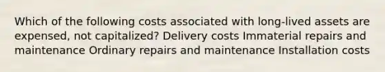 Which of the following costs associated with long-lived assets are expensed, not capitalized? Delivery costs Immaterial repairs and maintenance Ordinary repairs and maintenance Installation costs