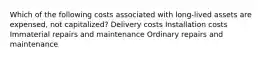 Which of the following costs associated with long-lived assets are expensed, not capitalized? Delivery costs Installation costs Immaterial repairs and maintenance Ordinary repairs and maintenance