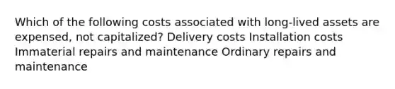 Which of the following costs associated with long-lived assets are expensed, not capitalized? Delivery costs Installation costs Immaterial repairs and maintenance Ordinary repairs and maintenance