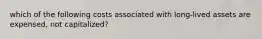 which of the following costs associated with long-lived assets are expensed, not capitalized?