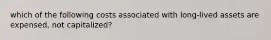 which of the following costs associated with long-lived assets are expensed, not capitalized?