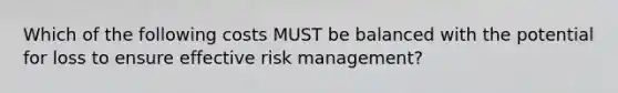 Which of the following costs MUST be balanced with the potential for loss to ensure effective risk management?