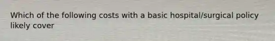 Which of the following costs with a basic hospital/surgical policy likely cover