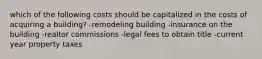 which of the following costs should be capitalized in the costs of acquiring a building? -remodeling building -insurance on the building -realtor commissions -legal fees to obtain title -current year property taxes