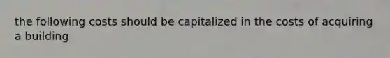 the following costs should be capitalized in the costs of acquiring a building