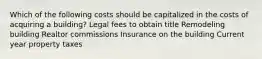 Which of the following costs should be capitalized in the costs of acquiring a building? Legal fees to obtain title Remodeling building Realtor commissions Insurance on the building Current year property taxes