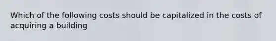 Which of the following costs should be capitalized in the costs of acquiring a building