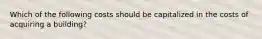 Which of the following costs should be capitalized in the costs of acquiring a building?