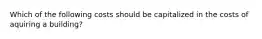 Which of the following costs should be capitalized in the costs of aquiring a building?