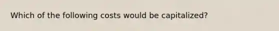 Which of the following costs would be capitalized?