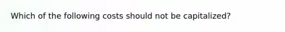 Which of the following costs should not be capitalized?