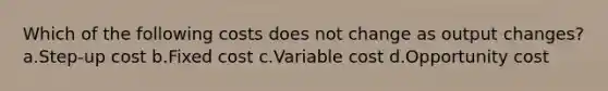 Which of the following costs does not change as output changes? a.Step-up cost b.Fixed cost c.Variable cost d.Opportunity cost