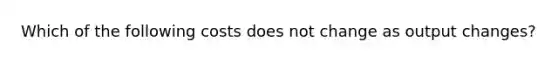 Which of the following costs does not change as output changes?