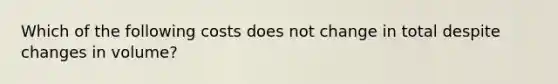 Which of the following costs does not change in total despite changes in volume?