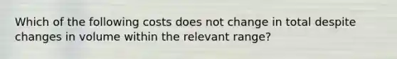 Which of the following costs does not change in total despite changes in volume within the relevant​ range?