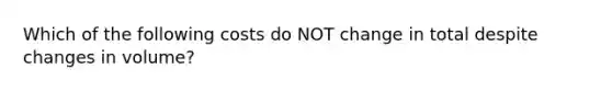 Which of the following costs do NOT change in total despite changes in volume?