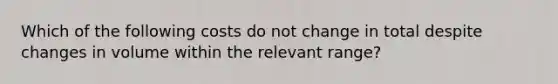 Which of the following costs do not change in total despite changes in volume within the relevant​ range?