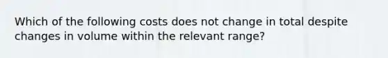 Which of the following costs does not change in total despite changes in volume within the relevant range?