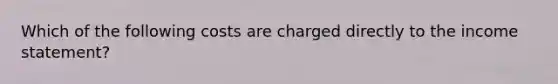 Which of the following costs are charged directly to the <a href='https://www.questionai.com/knowledge/kCPMsnOwdm-income-statement' class='anchor-knowledge'>income statement</a>?